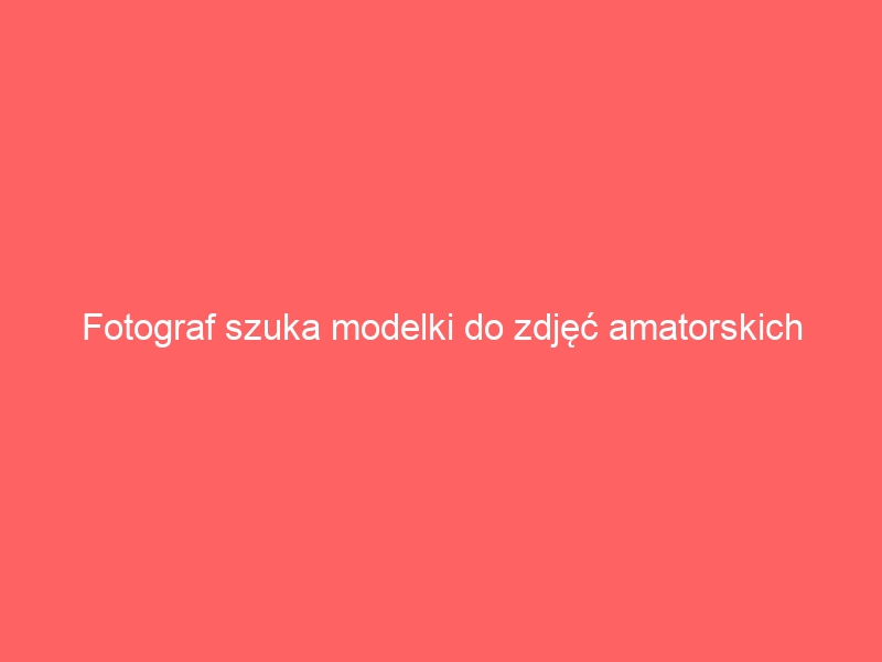 Fotograf szuka modelki do zdjęć amatorskich