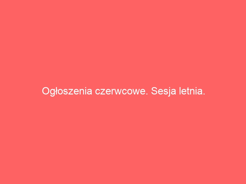 Ogłoszenia czerwcowe. Sesja letnia.